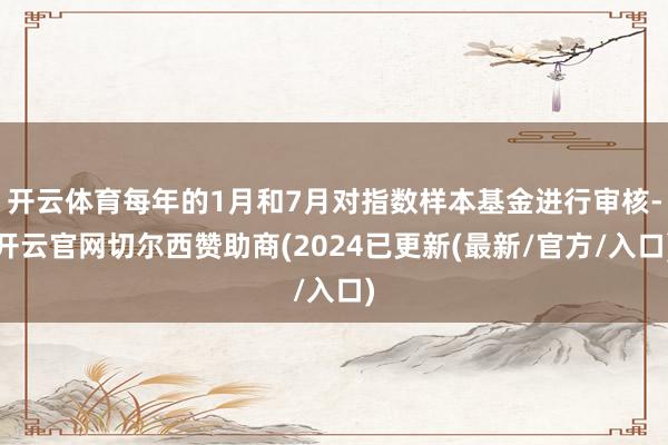 开云体育每年的1月和7月对指数样本基金进行审核-开云官网切尔西赞助商(2024已更新(最新/官方/入口)