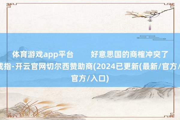 体育游戏app平台        好意思国的商榷冲突了这一戒指-开云官网切尔西赞助商(2024已更新(最新/官方/入口)