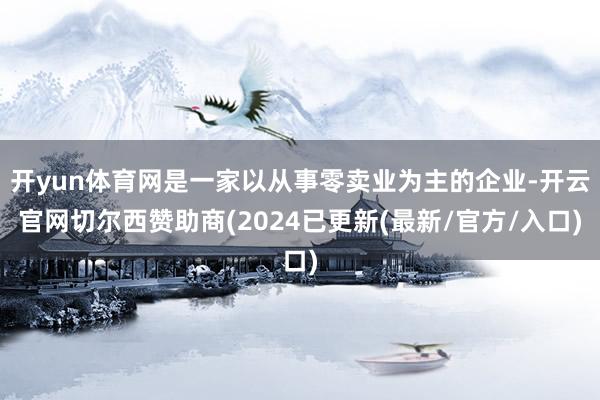 开yun体育网是一家以从事零卖业为主的企业-开云官网切尔西赞助商(2024已更新(最新/官方/入口)