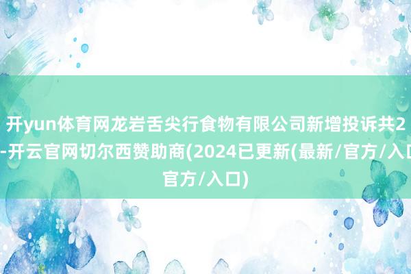 开yun体育网龙岩舌尖行食物有限公司新增投诉共2个-开云官网切尔西赞助商(2024已更新(最新/官方/入口)