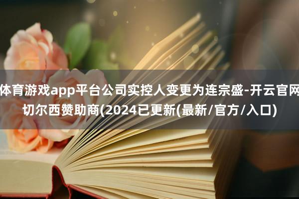 体育游戏app平台公司实控人变更为连宗盛-开云官网切尔西赞助商(2024已更新(最新/官方/入口)