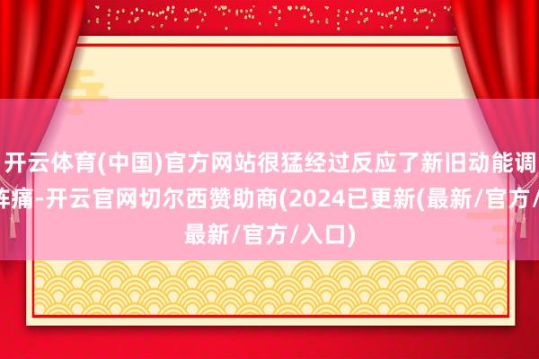 开云体育(中国)官方网站很猛经过反应了新旧动能调节的阵痛-开云官网切尔西赞助商(2024已更新(最新/官方/入口)