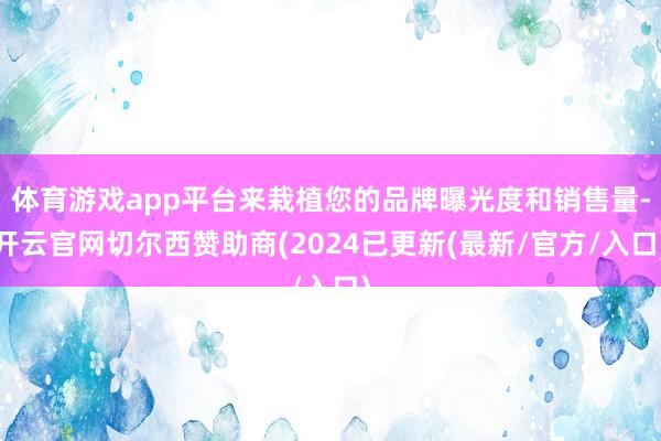 体育游戏app平台来栽植您的品牌曝光度和销售量-开云官网切尔西赞助商(2024已更新(最新/官方/入口)