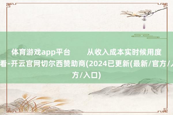 体育游戏app平台        从收入成本实时候用度配比看-开云官网切尔西赞助商(2024已更新(最新/官方/入口)