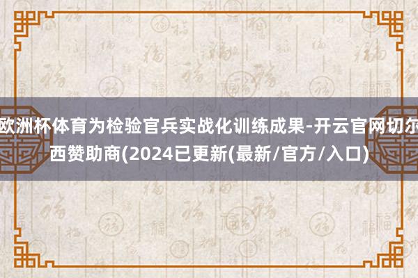 欧洲杯体育为检验官兵实战化训练成果-开云官网切尔西赞助商(2024已更新(最新/官方/入口)