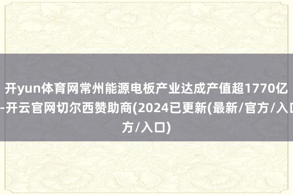 开yun体育网常州能源电板产业达成产值超1770亿元-开云官网切尔西赞助商(2024已更新(最新/官方/入口)