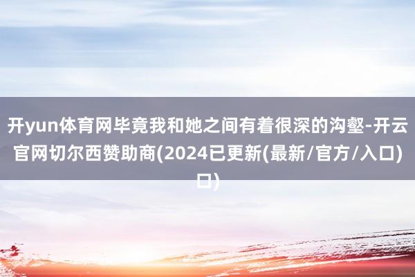 开yun体育网毕竟我和她之间有着很深的沟壑-开云官网切尔西赞助商(2024已更新(最新/官方/入口)