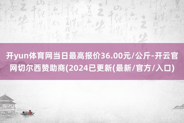 开yun体育网当日最高报价36.00元/公斤-开云官网切尔西赞助商(2024已更新(最新/官方/入口)