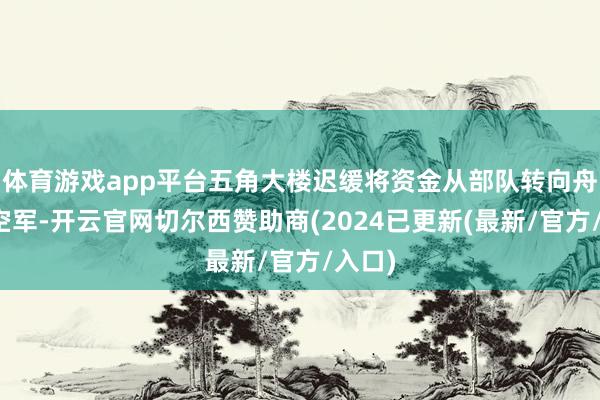 体育游戏app平台五角大楼迟缓将资金从部队转向舟师和空军-开云官网切尔西赞助商(2024已更新(最新/官方/入口)