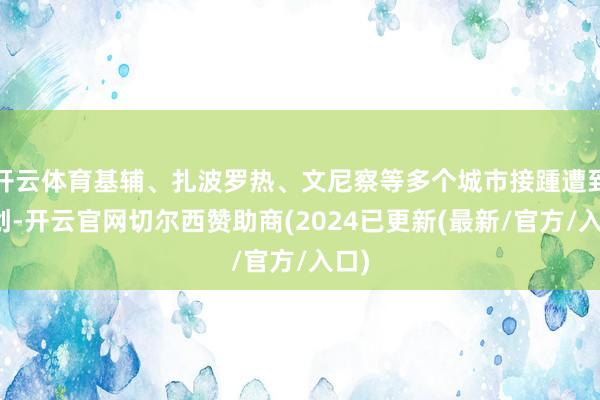 开云体育基辅、扎波罗热、文尼察等多个城市接踵遭到重创-开云官网切尔西赞助商(2024已更新(最新/官方/入口)