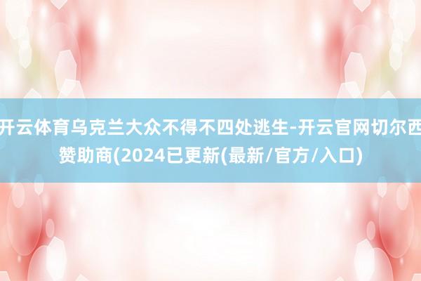 开云体育乌克兰大众不得不四处逃生-开云官网切尔西赞助商(2024已更新(最新/官方/入口)