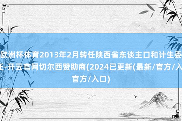 欧洲杯体育2013年2月转任陕西省东谈主口和计生委主任-开云官网切尔西赞助商(2024已更新(最新/官方/入口)