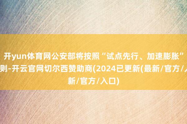 开yun体育网公安部将按照“试点先行、加速膨胀”的原则-开云官网切尔西赞助商(2024已更新(最新/官方/入口)