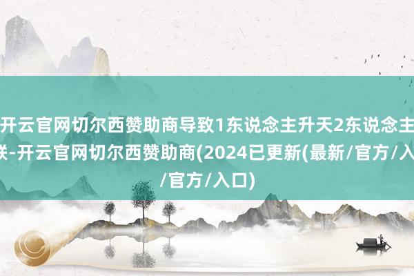 开云官网切尔西赞助商导致1东说念主升天2东说念主失联-开云官网切尔西赞助商(2024已更新(最新/官方/入口)