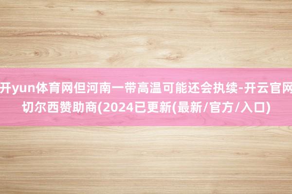 开yun体育网但河南一带高温可能还会执续-开云官网切尔西赞助商(2024已更新(最新/官方/入口)