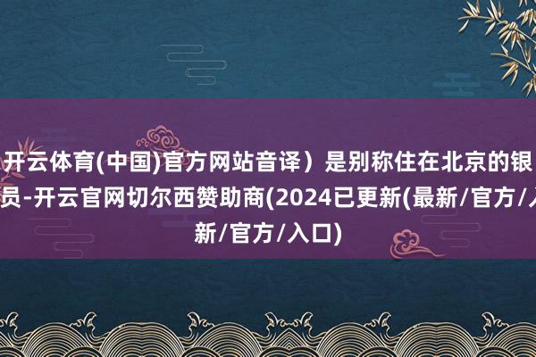 开云体育(中国)官方网站音译）是别称住在北京的银行职员-开云官网切尔西赞助商(2024已更新(最新/官方/入口)