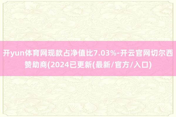 开yun体育网现款占净值比7.03%-开云官网切尔西赞助商(2024已更新(最新/官方/入口)