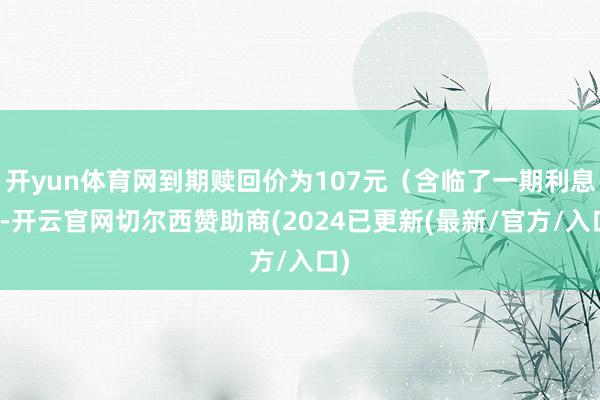 开yun体育网到期赎回价为107元（含临了一期利息）-开云官网切尔西赞助商(2024已更新(最新/官方/入口)