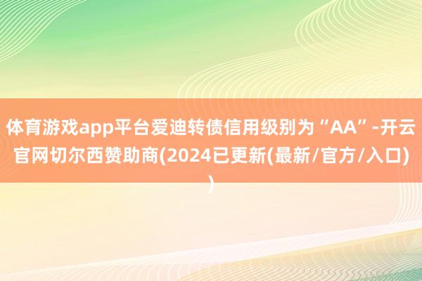 体育游戏app平台爱迪转债信用级别为“AA”-开云官网切尔西赞助商(2024已更新(最新/官方/入口)