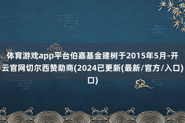 体育游戏app平台伯嘉基金建树于2015年5月-开云官网切尔西赞助商(2024已更新(最新/官方/入口)