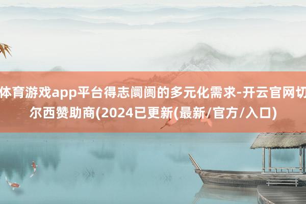 体育游戏app平台得志阛阓的多元化需求-开云官网切尔西赞助商(2024已更新(最新/官方/入口)