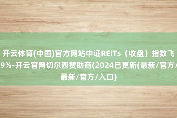 开云体育(中国)官方网站中证REITs（收盘）指数飞腾5.09%-开云官网切尔西赞助商(2024已更新(最新/官方/入口)