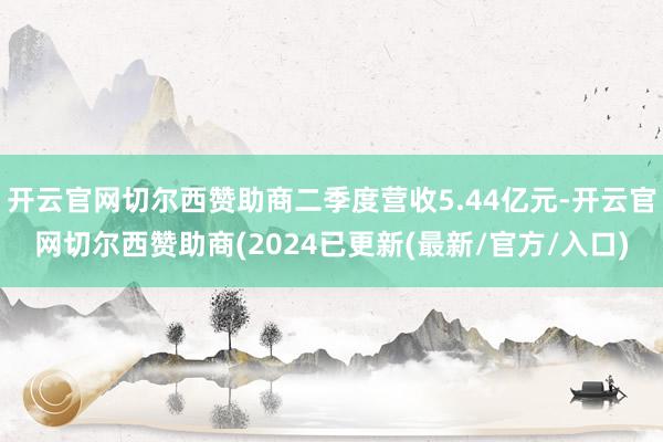 开云官网切尔西赞助商二季度营收5.44亿元-开云官网切尔西赞助商(2024已更新(最新/官方/入口)