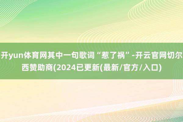 开yun体育网其中一句歌词“惹了祸”-开云官网切尔西赞助商(2024已更新(最新/官方/入口)