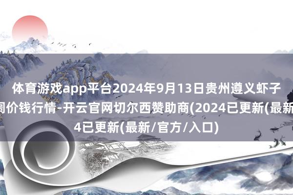 体育游戏app平台2024年9月13日贵州遵义虾子辣椒批发阛阓价钱行情-开云官网切尔西赞助商(2024已更新(最新/官方/入口)