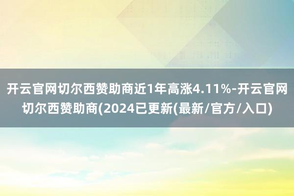 开云官网切尔西赞助商近1年高涨4.11%-开云官网切尔西赞助商(2024已更新(最新/官方/入口)