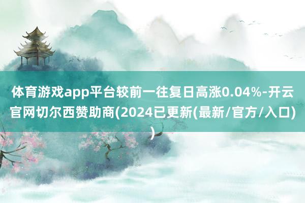 体育游戏app平台较前一往复日高涨0.04%-开云官网切尔西赞助商(2024已更新(最新/官方/入口)