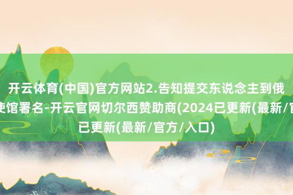 开云体育(中国)官方网站2.告知提交东说念主到俄罗斯京大使馆署名-开云官网切尔西赞助商(2024已更新(最新/官方/入口)