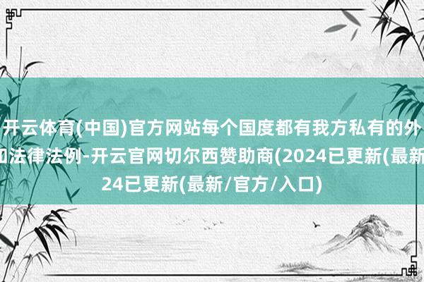 开云体育(中国)官方网站每个国度都有我方私有的外汇措置轨制和法律法例-开云官网切尔西赞助商(2024已更新(最新/官方/入口)