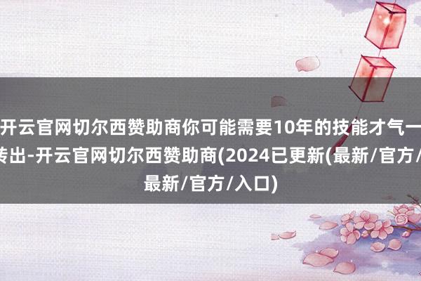 开云官网切尔西赞助商你可能需要10年的技能才气一说念转出-开云官网切尔西赞助商(2024已更新(最新/官方/入口)