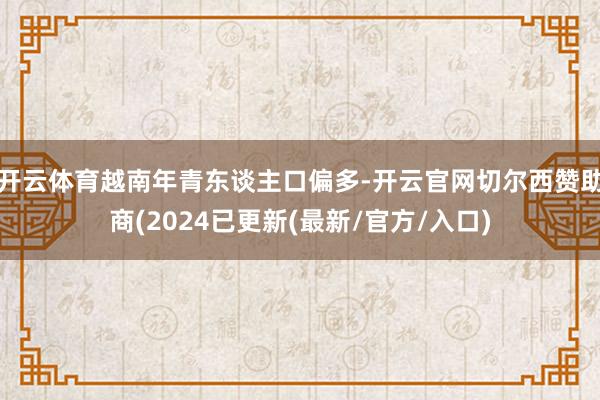 开云体育越南年青东谈主口偏多-开云官网切尔西赞助商(2024已更新(最新/官方/入口)