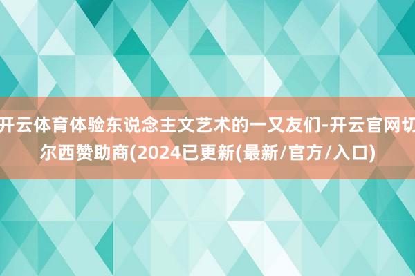 开云体育体验东说念主文艺术的一又友们-开云官网切尔西赞助商(2024已更新(最新/官方/入口)