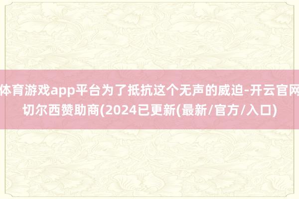 体育游戏app平台为了抵抗这个无声的威迫-开云官网切尔西赞助商(2024已更新(最新/官方/入口)