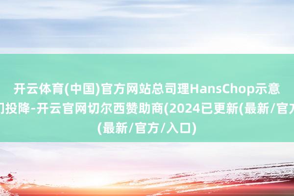 开云体育(中国)官方网站总司理HansChop示意：“咱们投降-开云官网切尔西赞助商(2024已更新(最新/官方/入口)