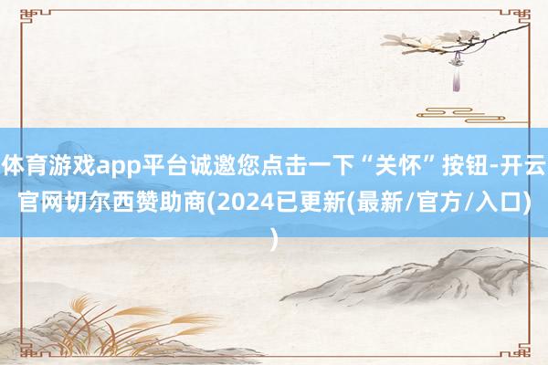 体育游戏app平台诚邀您点击一下“关怀”按钮-开云官网切尔西赞助商(2024已更新(最新/官方/入口)