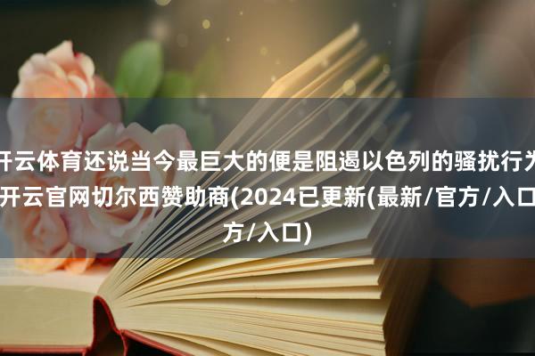 开云体育还说当今最巨大的便是阻遏以色列的骚扰行为-开云官网切尔西赞助商(2024已更新(最新/官方/入口)