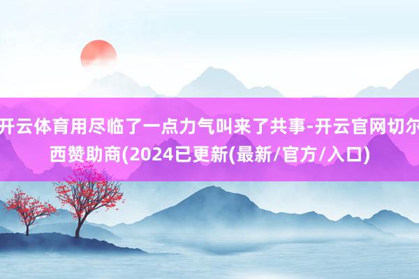 开云体育用尽临了一点力气叫来了共事-开云官网切尔西赞助商(2024已更新(最新/官方/入口)