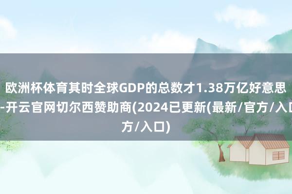 欧洲杯体育其时全球GDP的总数才1.38万亿好意思元-开云官网切尔西赞助商(2024已更新(最新/官方/入口)