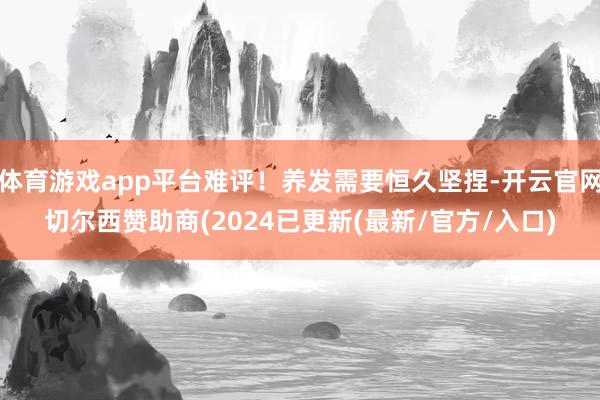 体育游戏app平台难评！养发需要恒久坚捏-开云官网切尔西赞助商(2024已更新(最新/官方/入口)