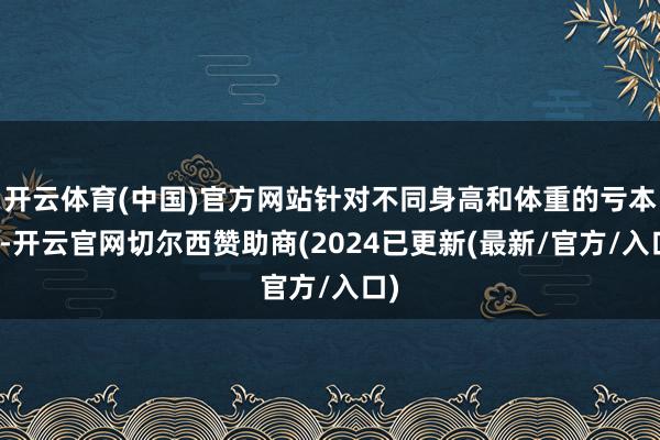 开云体育(中国)官方网站针对不同身高和体重的亏本者-开云官网切尔西赞助商(2024已更新(最新/官方/入口)