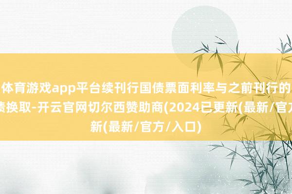 体育游戏app平台续刊行国债票面利率与之前刊行的同时国债换取-开云官网切尔西赞助商(2024已更新(最新/官方/入口)