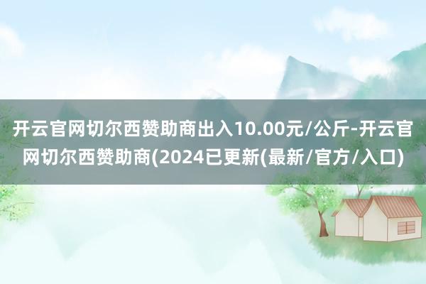 开云官网切尔西赞助商出入10.00元/公斤-开云官网切尔西赞助商(2024已更新(最新/官方/入口)