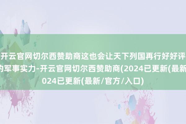 开云官网切尔西赞助商这也会让天下列国再行好好评估一下他们的军事实力-开云官网切尔西赞助商(2024已更新(最新/官方/入口)