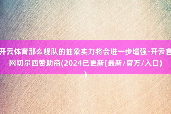 开云体育那么舰队的抽象实力将会进一步增强-开云官网切尔西赞助商(2024已更新(最新/官方/入口)