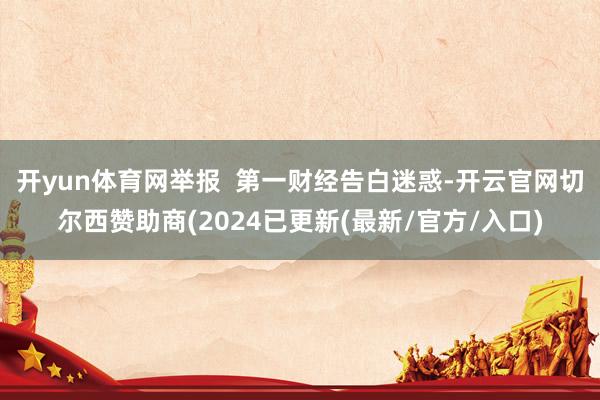 开yun体育网举报  第一财经告白迷惑-开云官网切尔西赞助商(2024已更新(最新/官方/入口)