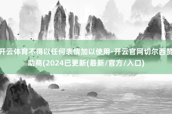 开云体育不得以任何表情加以使用-开云官网切尔西赞助商(2024已更新(最新/官方/入口)